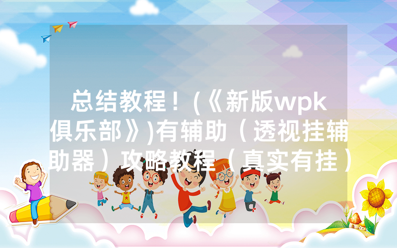 总结教程！(《新版wpk俱乐部》)有辅助（透视挂辅助器）攻略教程（真实有挂）（哔哩哔哩）