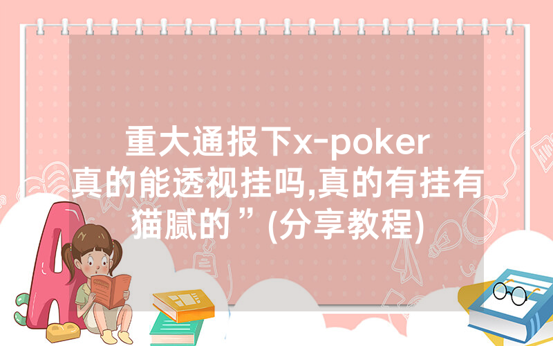 重大通报下x-poker真的能透视挂吗,真的有挂有猫腻的”(分享教程)