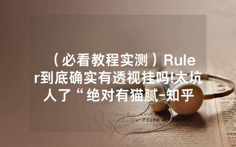 （必看教程实测）Ruler到底确实有透视挂吗!太坑人了“绝对有猫腻-知乎