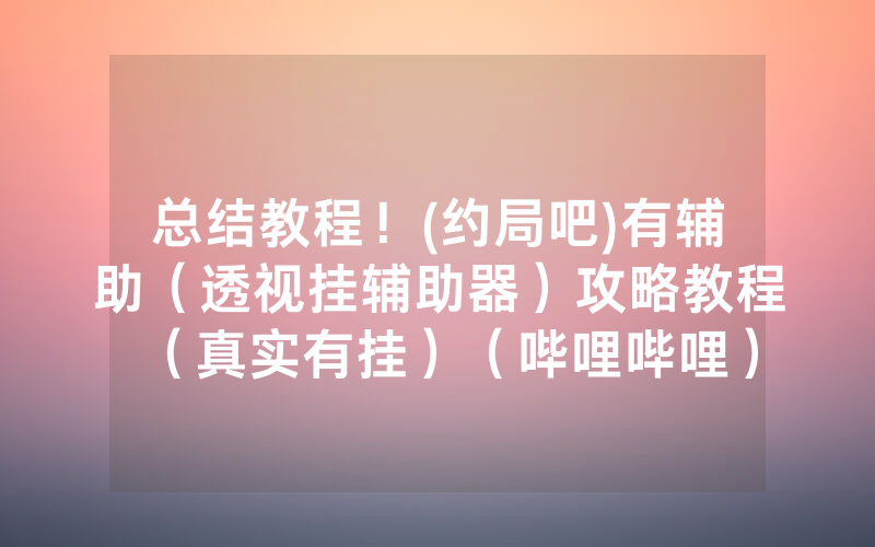 总结教程！(约局吧)有辅助（透视挂辅助器）攻略教程（真实有挂）（哔哩哔哩）