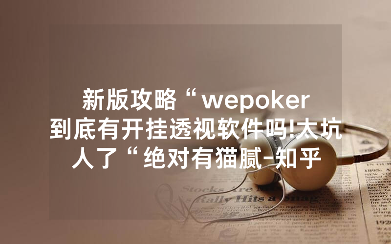 新版攻略“wepoker到底有开挂透视软件吗!太坑人了“绝对有猫腻-知乎