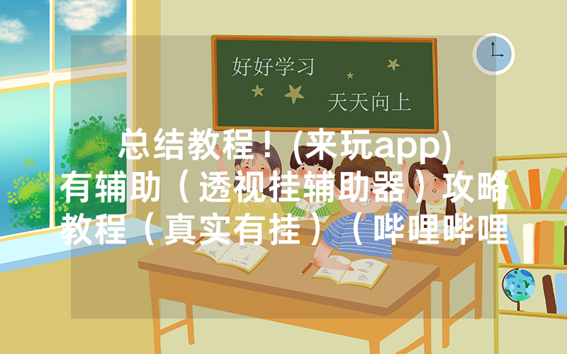 总结教程！(来玩app)有辅助（透视挂辅助器）攻略教程（真实有挂）（哔哩哔哩）