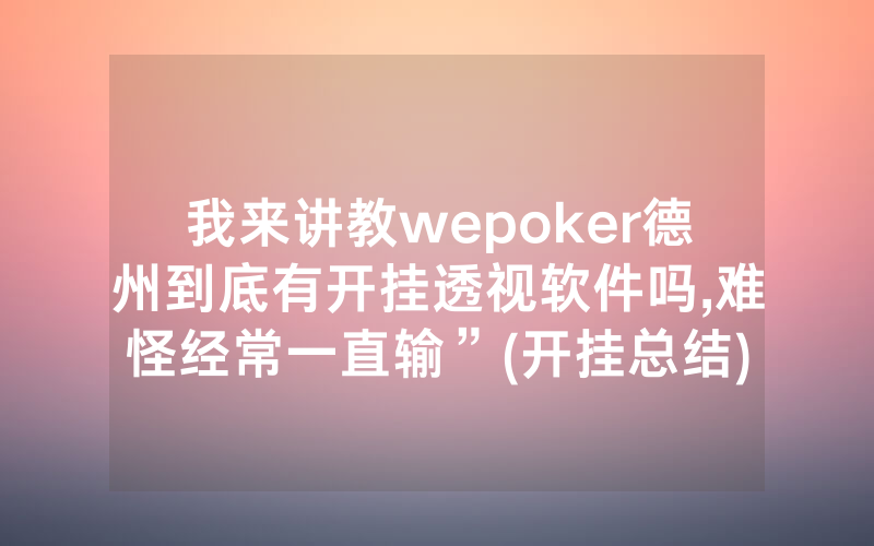 我来讲教wepoker德州到底有开挂透视软件吗,难怪经常一直输”(开挂总结)