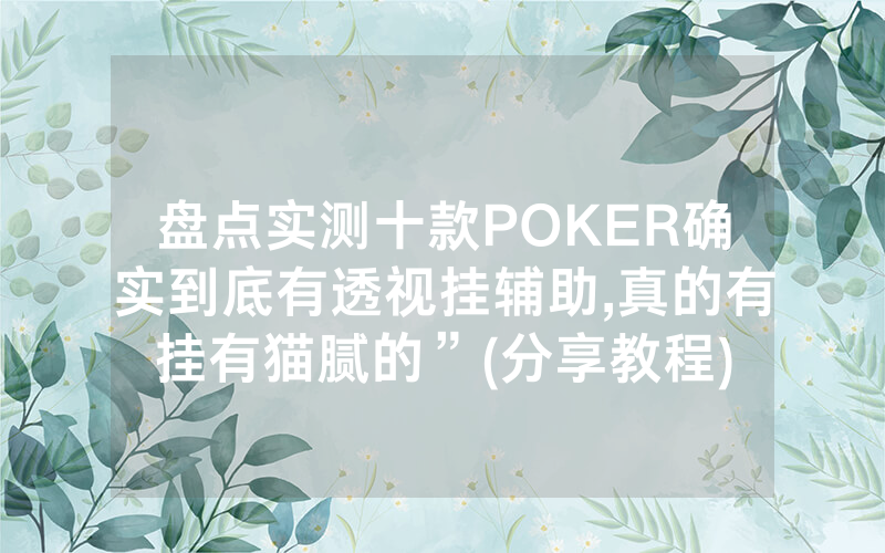 盘点实测十款POKER确实到底有透视挂辅助,真的有挂有猫腻的”(分享教程)