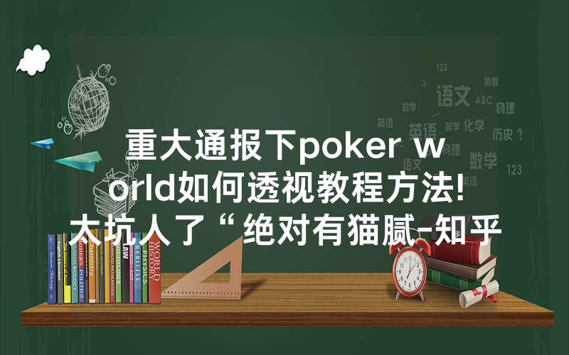 重大通报下poker world如何透视教程方法!太坑人了“绝对有猫腻-知乎