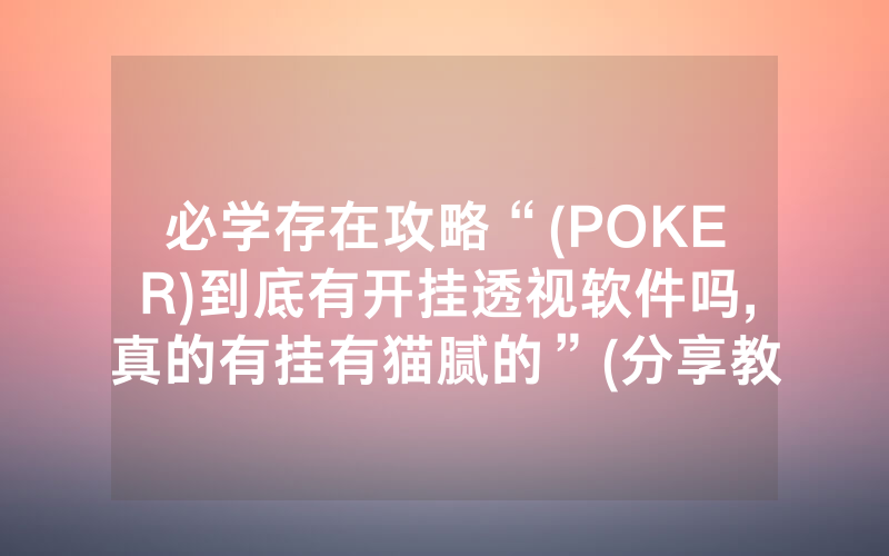 必学存在攻略“(POKER)到底有开挂透视软件吗,真的有挂有猫腻的”(分享教程)