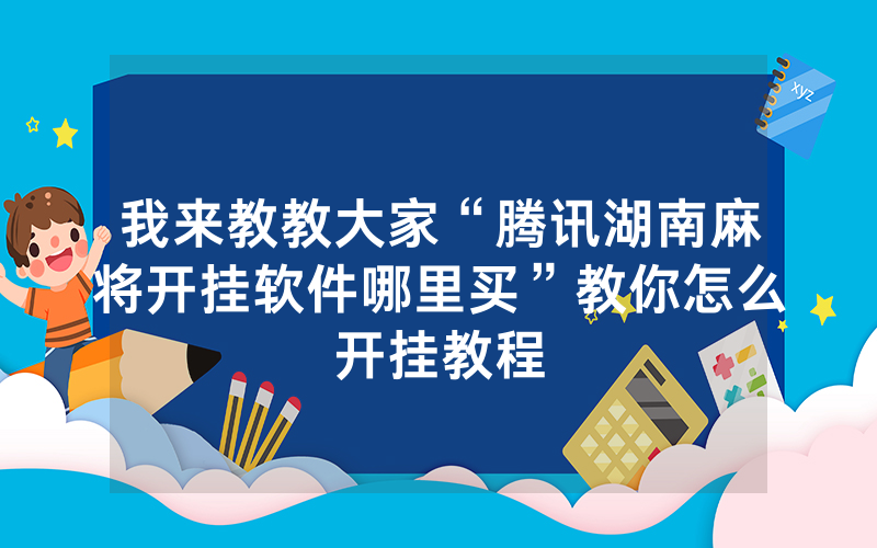 我来教教大家“腾讯湖南麻将开挂软件哪里买”教你怎么开挂教程