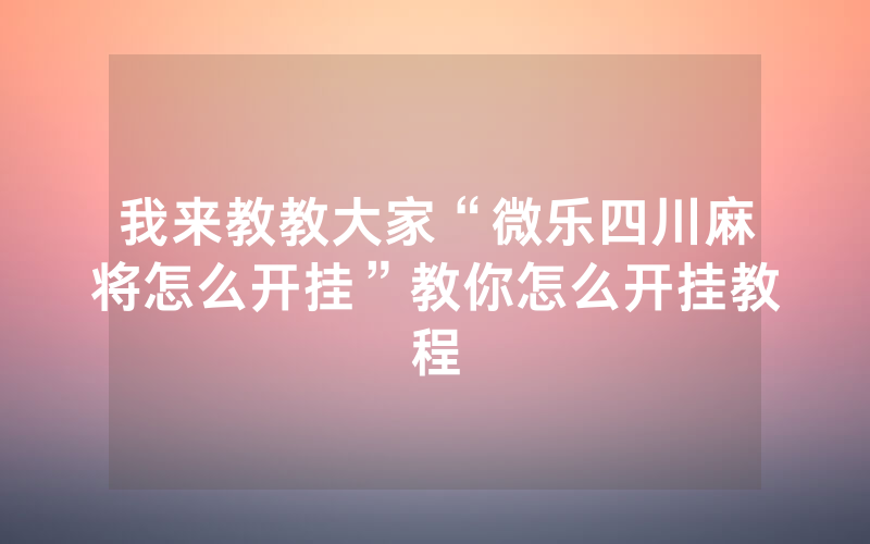 我来教教大家“微乐四川麻将怎么开挂”教你怎么开挂教程