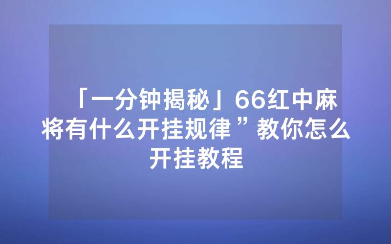 「一分钟揭秘」66红中麻将有什么开挂规律”教你怎么开挂教程