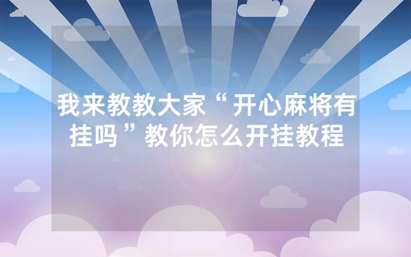 我来教教大家“开心麻将有挂吗”教你怎么开挂教程