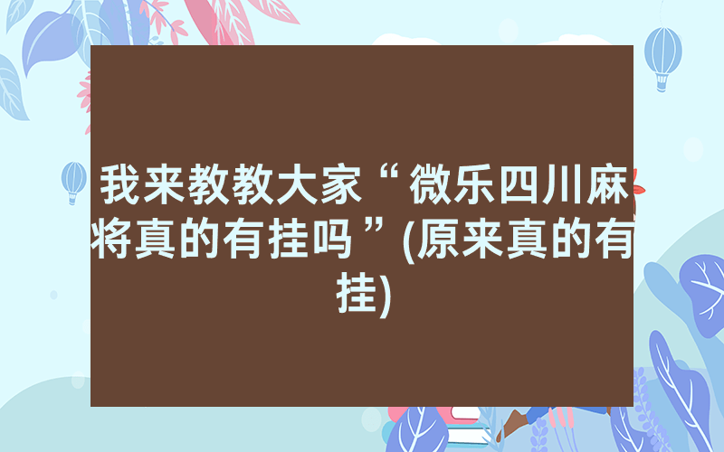 我来教教大家“微乐四川麻将真的有挂吗”(原来真的有挂)