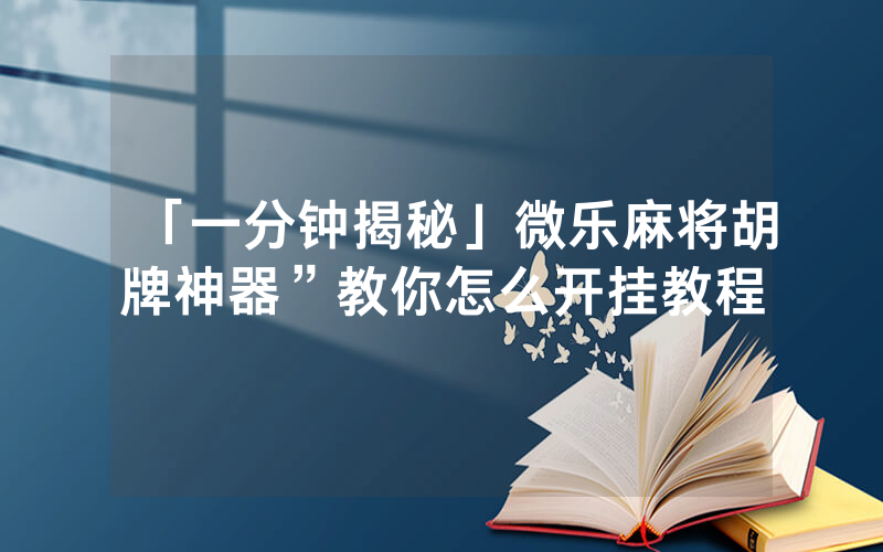 「一分钟揭秘」微乐麻将胡牌神器”教你怎么开挂教程