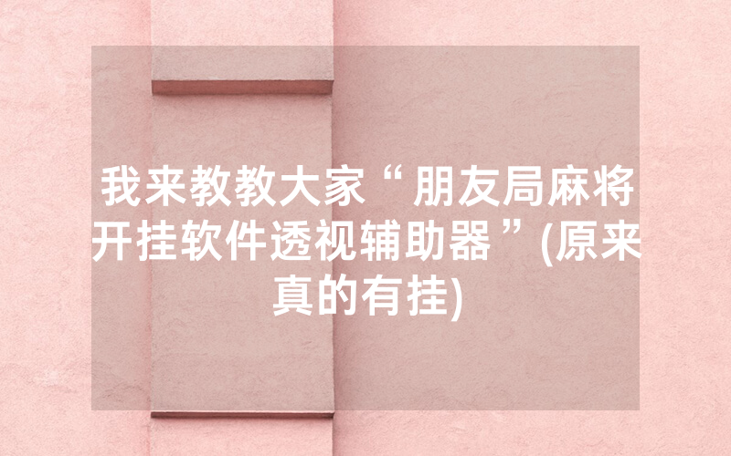 我来教教大家“朋友局麻将开挂软件透视辅助器”(原来真的有挂)