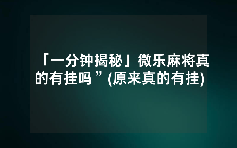 「一分钟揭秘」微乐麻将真的有挂吗”(原来真的有挂)