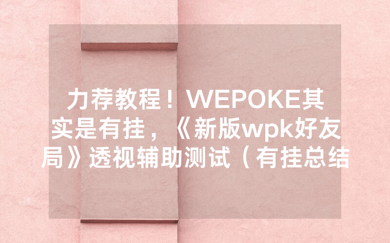 力荐教程！WEPOKE其实是有挂，《新版wpk好友局》透视辅助测试（有挂总结）