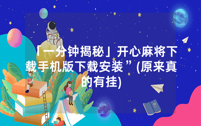 「一分钟揭秘」开心麻将下载手机版下载安装”(原来真的有挂)