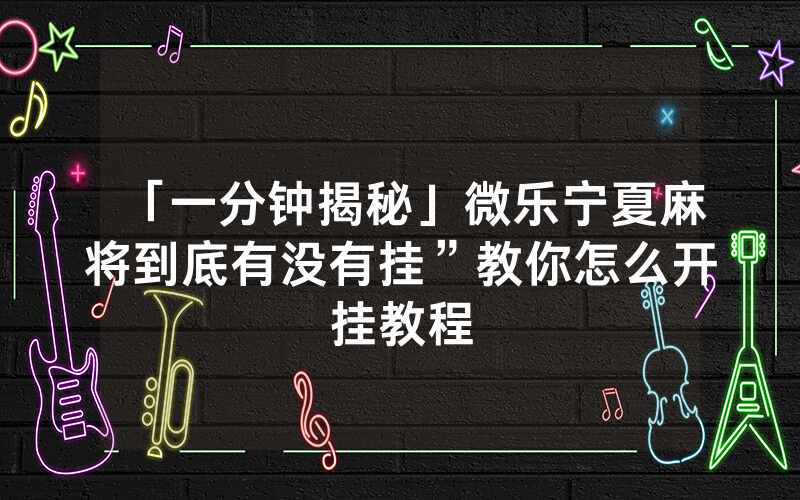 「一分钟揭秘」微乐宁夏麻将到底有没有挂”教你怎么开挂教程