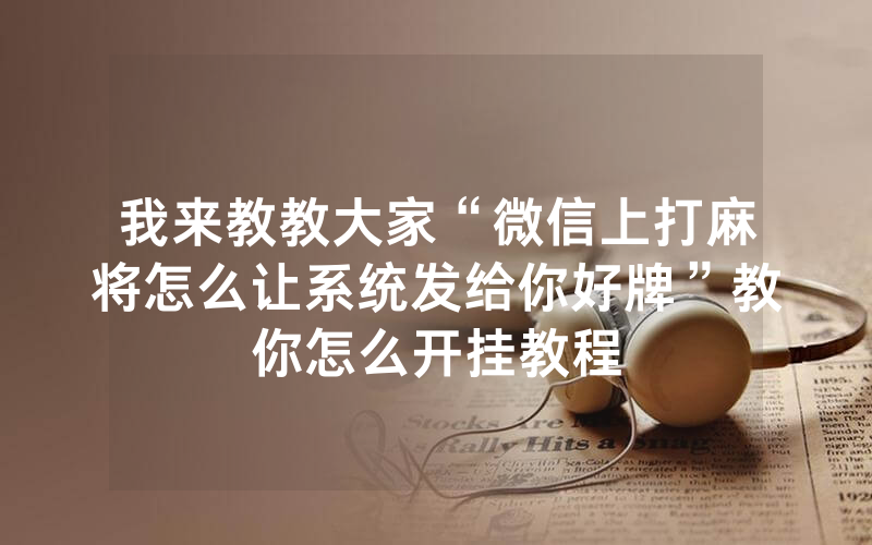 我来教教大家“微信上打麻将怎么让系统发给你好牌”教你怎么开挂教程
