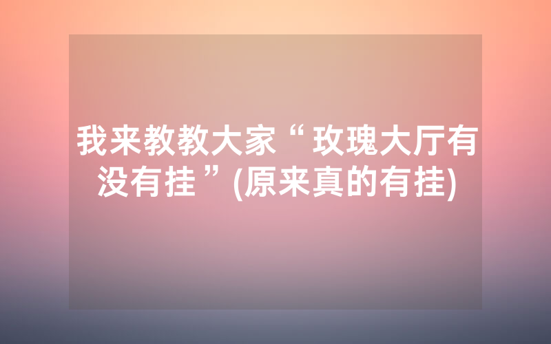 我来教教大家“玫瑰大厅有没有挂”(原来真的有挂)