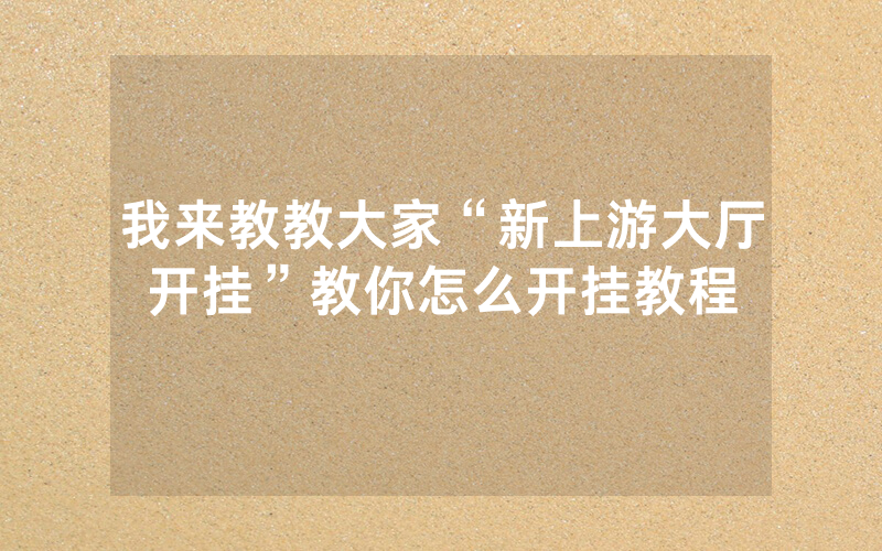 我来教教大家“新上游大厅开挂”教你怎么开挂教程