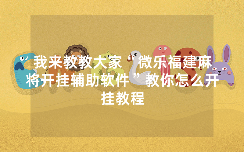 我来教教大家“微乐福建麻将开挂辅助软件”教你怎么开挂教程