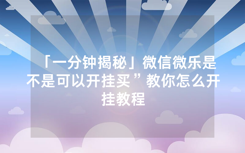 「一分钟揭秘」微信微乐是不是可以开挂买”教你怎么开挂教程