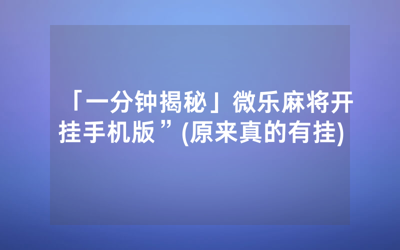 「一分钟揭秘」微乐麻将开挂手机版”(原来真的有挂)