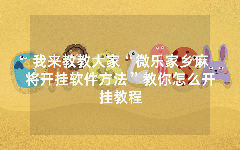 我来教教大家“微乐家乡麻将开挂软件方法”教你怎么开挂教程