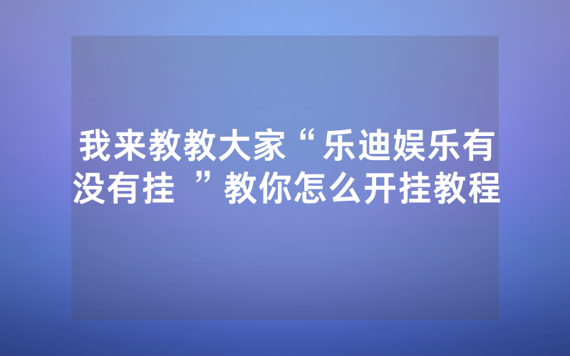 我来教教大家“乐迪娱乐有没有挂 ”教你怎么开挂教程