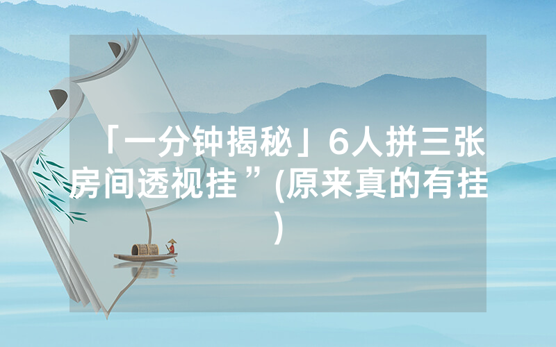 「一分钟揭秘」6人拼三张房间透视挂”(原来真的有挂)