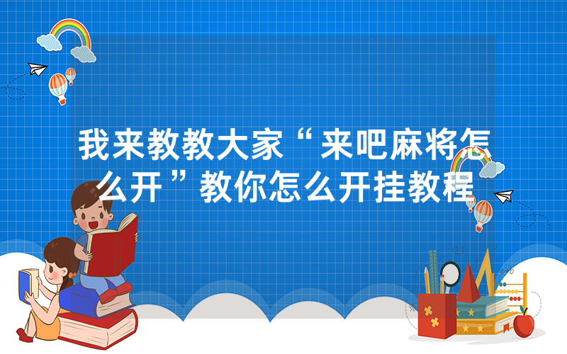 我来教教大家“来吧麻将怎么开”教你怎么开挂教程