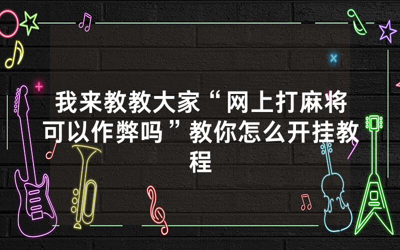 我来教教大家“网上打麻将可以作弊吗”教你怎么开挂教程