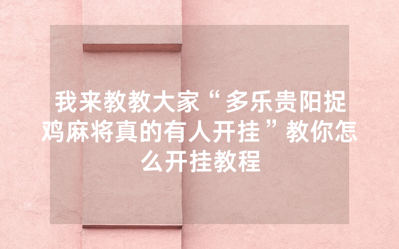 我来教教大家“多乐贵阳捉鸡麻将真的有人开挂”教你怎么开挂教程
