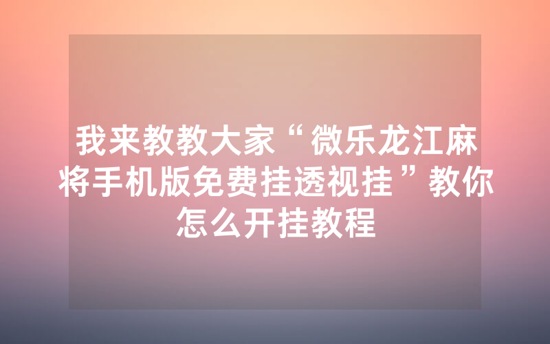 我来教教大家“微乐龙江麻将手机版免费挂透视挂”教你怎么开挂教程