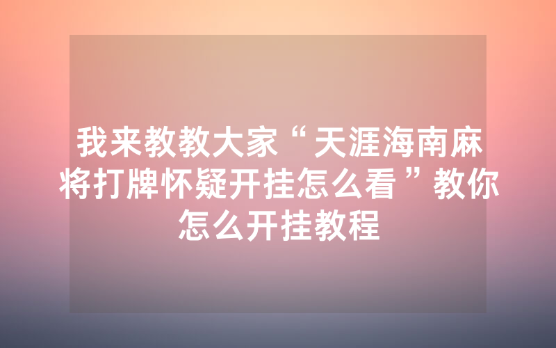 我来教教大家“天涯海南麻将打牌怀疑开挂怎么看”教你怎么开挂教程