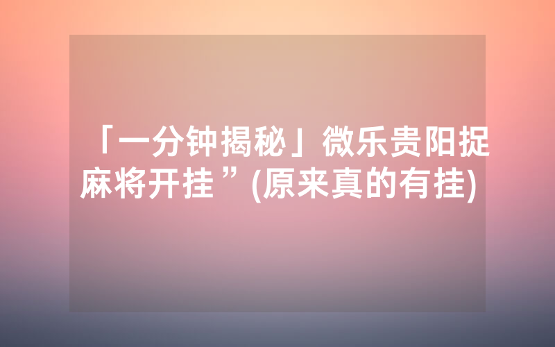 「一分钟揭秘」微乐贵阳捉麻将开挂”(原来真的有挂)