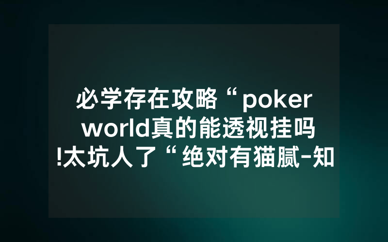 必学存在攻略“poker world真的能透视挂吗!太坑人了“绝对有猫腻-知乎