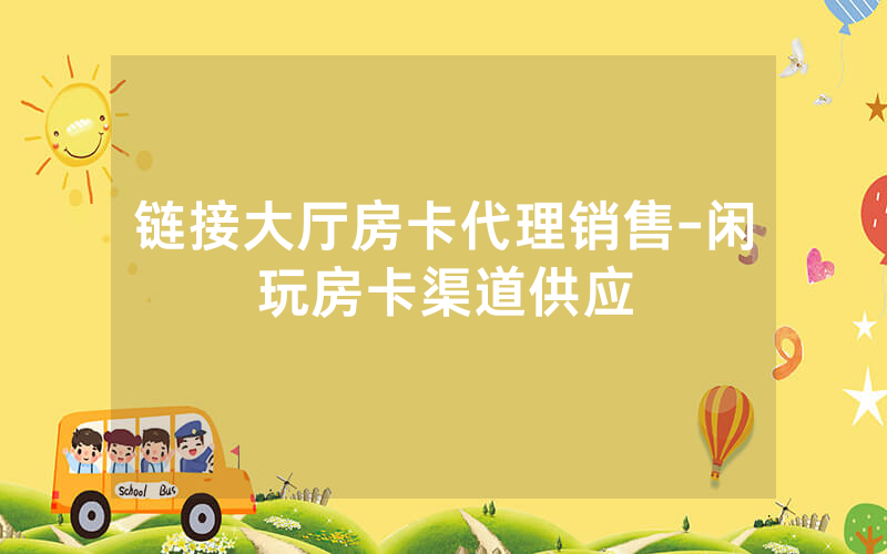 链接大厅房卡代理销售-闲玩房卡渠道供应