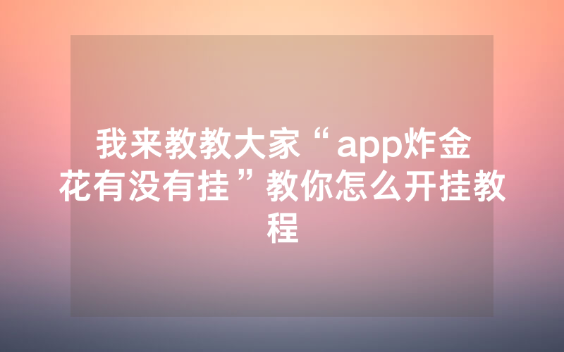 我来教教大家“app炸金花有没有挂”教你怎么开挂教程