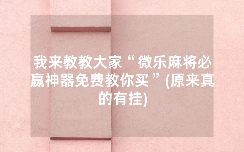 我来教教大家“微乐麻将必赢神器免费教你买”(原来真的有挂)