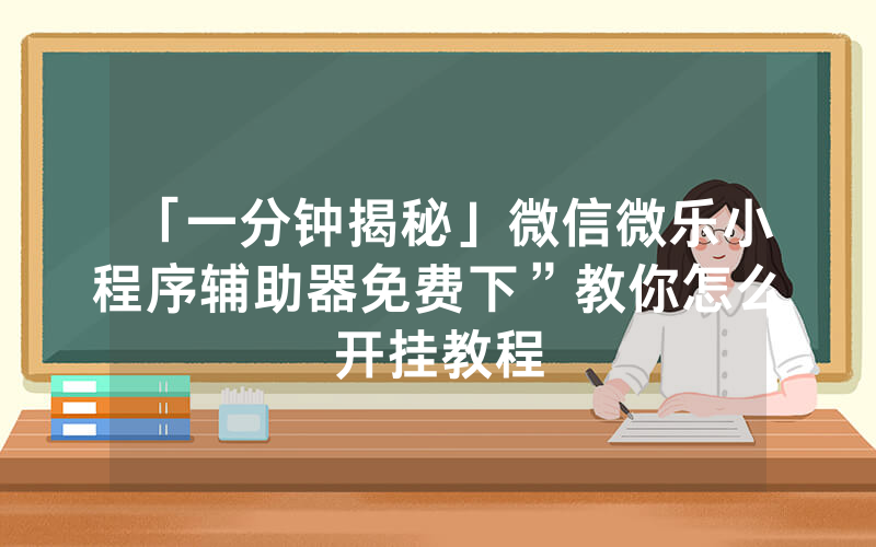 「一分钟揭秘」微信微乐小程序辅助器免费下”教你怎么开挂教程