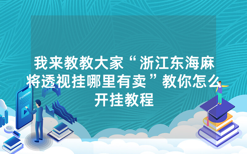 我来教教大家“浙江东海麻将透视挂哪里有卖”教你怎么开挂教程
