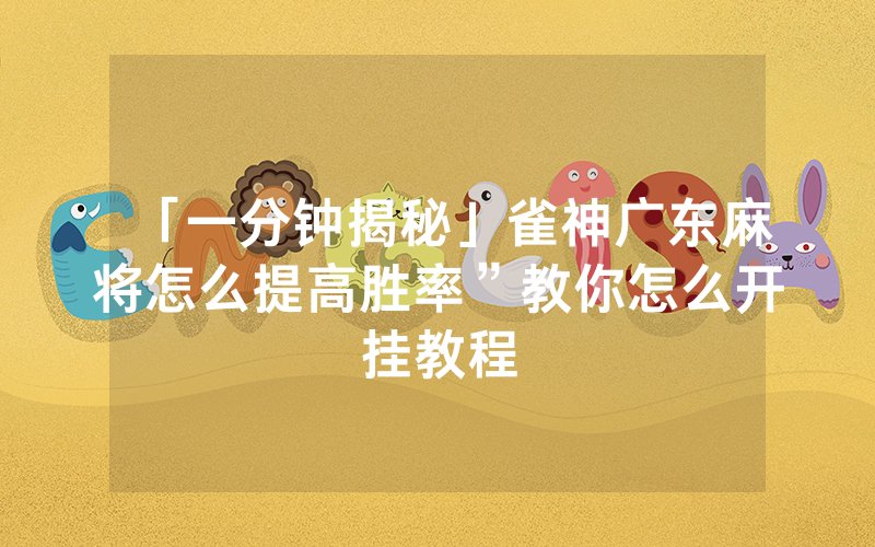 「一分钟揭秘」雀神广东麻将怎么提高胜率”教你怎么开挂教程