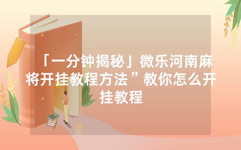 「一分钟揭秘」微乐河南麻将开挂教程方法”教你怎么开挂教程