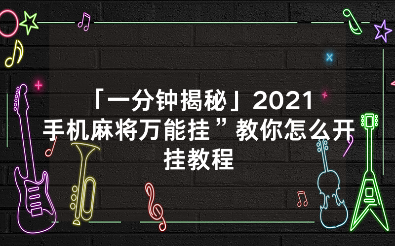 「一分钟揭秘」2021 手机麻将万能挂”教你怎么开挂教程