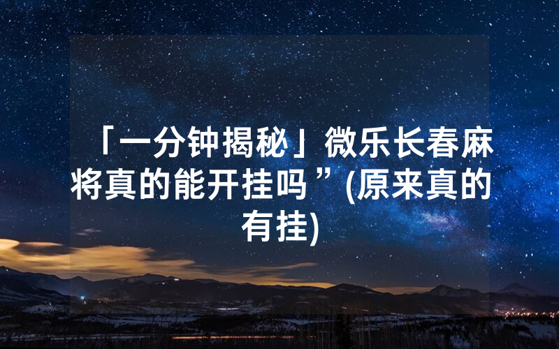 「一分钟揭秘」微乐长春麻将真的能开挂吗”(原来真的有挂)