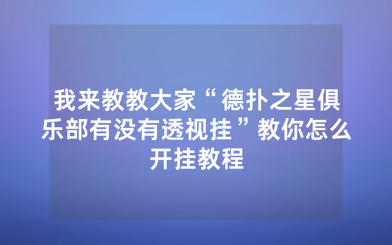 我来教教大家“德扑之星俱乐部有没有透视挂”教你怎么开挂教程