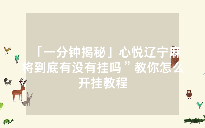 「一分钟揭秘」心悦辽宁麻将到底有没有挂吗”教你怎么开挂教程