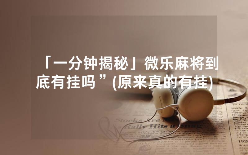 「一分钟揭秘」微乐麻将到底有挂吗”(原来真的有挂)