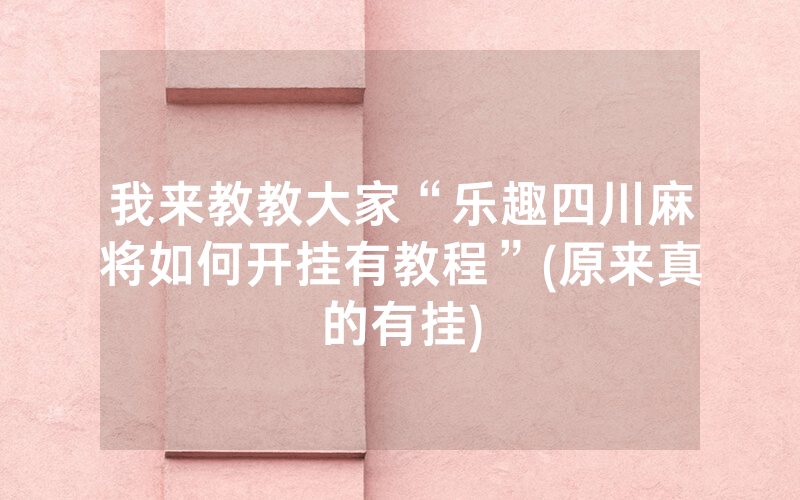 我来教教大家“乐趣四川麻将如何开挂有教程”(原来真的有挂)
